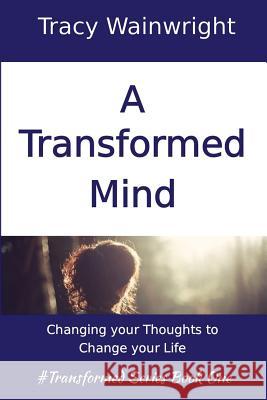 A Transformed Mind: Changing Your Thoughts to Change Your Life Tracy Wainwright 9781537603865 Createspace Independent Publishing Platform - książka