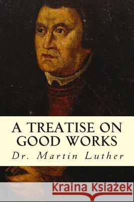 A Treatise on Good Works Dr Martin Luther 9781508414124 Createspace - książka