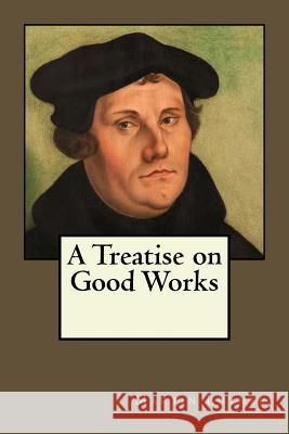 A Treatise on Good Works Martin Luther Andrea Gouveia Andrea Gouveia 9781545236826 Createspace Independent Publishing Platform - książka