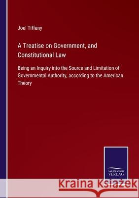 A Treatise on Government, and Constitutional Law: Being an Inquiry into the Source and Limitation of Governmental Authority, according to the American Theory Joel Tiffany 9783752530162 Salzwasser-Verlag Gmbh - książka