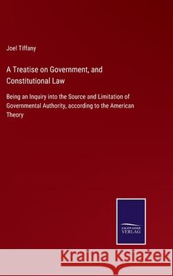 A Treatise on Government, and Constitutional Law: Being an Inquiry into the Source and Limitation of Governmental Authority, according to the American Theory Joel Tiffany 9783752530179 Salzwasser-Verlag Gmbh - książka