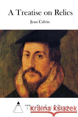 A Treatise on Relics Jean Calvin The Perfect Library 9781511799836 Createspace - książka