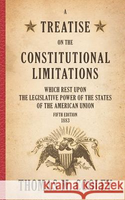 A Treatise on the Constitutional Limitations which Rest Upon the Legislative Power of the States of the American Union: Fifth Edition (1883) Thomas M Cooley 9781886363533 Lawbook Exchange, Ltd. - książka