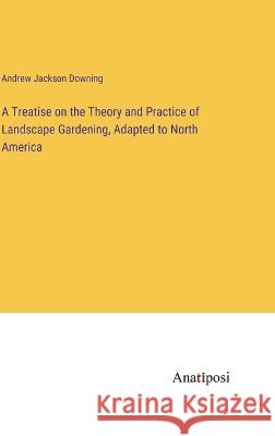 A Treatise on the Theory and Practice of Landscape Gardening, Adapted to North America Andrew Jackson Downing   9783382316754 Anatiposi Verlag - książka