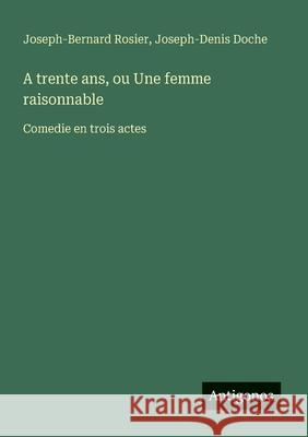 A trente ans, ou Une femme raisonnable: Comedie en trois actes Joseph-Bernard Rosier Joseph-Denis Doche 9783563209868 Antigonos Verlag - książka