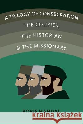 A Trilogy of Consecration: The Courier, the Historian and the Missionary Boris Handal 9780648901433 Boris Handal - książka