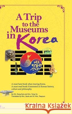 A Trip to the Museums in Korea: A must have book when touring Korea. A must read book if interested in Korean history, culture and philosophy. Dong Suk Oh Yong Ho Kim Seok Kim 9780578906904 Dragon & Phoenix Publishing - książka