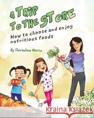 A Trip to the Store: How to Choose and Enjoy Nutritious Foods Florentina Marcu 9781533542342 Createspace Independent Publishing Platform - książka