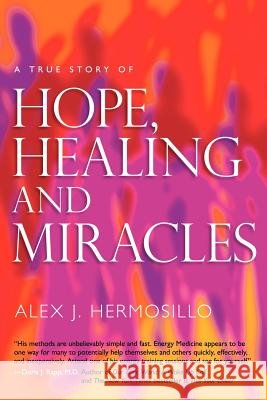 A True Story of Hope, Healing & Miracles Alex J. Hermosillo 9780983856504 Rainbowlight Creations - książka