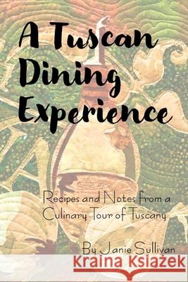 A Tuscan Dining Experience: Recipes and Notes from a Culinary Tour of Tuscany Janie Sullivan 9781980393221 Independently Published - książka