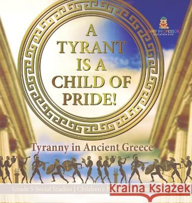 A Tyrant is a Child of Pride!: Tyranny in Ancient Greece Grade 5 Social Studies Children\'s Books on Ancient History Baby Professor 9781541986954 Baby Professor - książka
