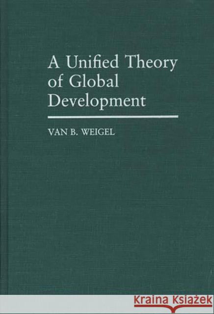 A Unified Theory of Global Development Van B. Weigel 9780275931346 Praeger Publishers - książka