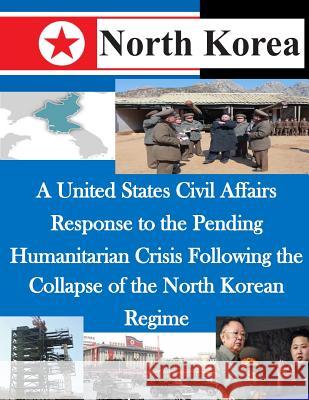 A United States Civil Affairs Response to the Pending Humanitarian Crisis Following the Collapse of the North Korean Regime U. S. Army Command and General Staff Col 9781500522971 Createspace - książka