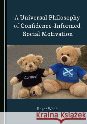 A Universal Philosophy of Confidence-Informed Social Motivation Roger Wood 9781527548633 Cambridge Scholars Publishing (RJ) - książka