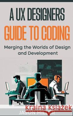 A UX Designers Guide to Coding: Merging the Worlds of Design and Development Jason Miller 9798215903780 SD - książka
