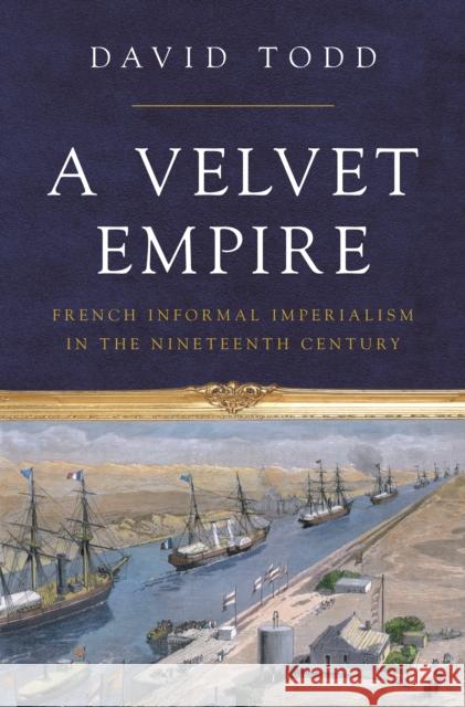 A Velvet Empire: French Informal Imperialism in the Nineteenth Century David Todd 9780691171838 Princeton University Press - książka