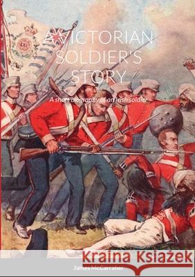A Victorian Soldier's Story: A short biography of an Irish soldier James McCarraher 9781716345876 Lulu.com - książka