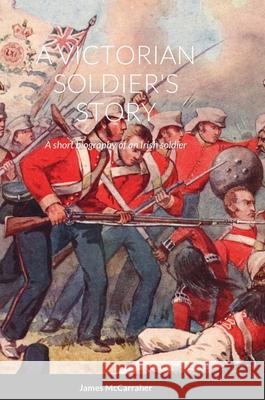A Victorian Soldier's Story: A short biography of an Irish soldier James McCarraher 9781716451072 Lulu.com - książka