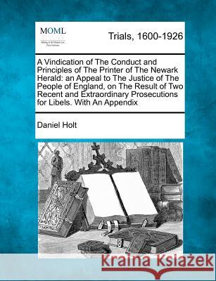 A Vindication of the Conduct and Principles of the Printer of the Newark Herald: An Appeal to the Justice of the People of England, on the Result of T Daniel Holt 9781275499706 Gale Ecco, Making of Modern Law - książka