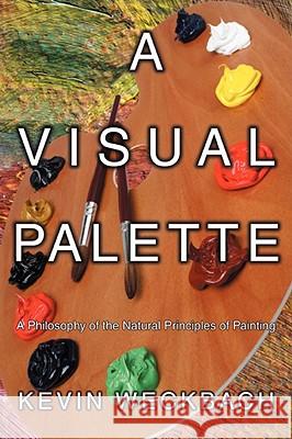 A Visual Palette: A Philosophy of the Natural Principles of Painting Weckbach, Kevin 9780595524228 IUNIVERSE.COM - książka