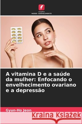 A vitamina D e a sa?de da mulher: Enfocando o envelhecimento ovariano e a depress?o Gyun-Ho Jeon 9786207616442 Edicoes Nosso Conhecimento - książka