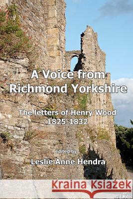 A Voice from Richmond Yorkshire: The Letters of Henry Wood, 1825-1832 Leslie Anne Hendra 9781466453128 Createspace - książka