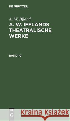 A. W. Iffland: A. W. Ifflands Theatralische Werke. Band 10 A W Iffland, No Contributor 9783112604571 De Gruyter - książka