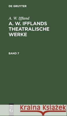 A. W. Iffland: A. W. Ifflands Theatralische Werke. Band 7 A W Iffland 9783112379752 De Gruyter - książka