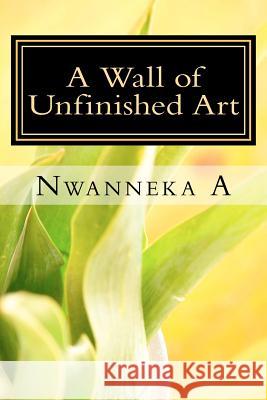 A Wall of Unfinished Art: Confessions of a Young, Black Poet Nwanneka A 9781475189261 Createspace - książka