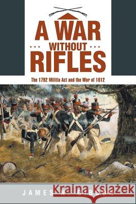 A War without Rifles: The 1792 Militia Act and the War of 1812 James N Gibson 9781480832459 Archway Publishing - książka
