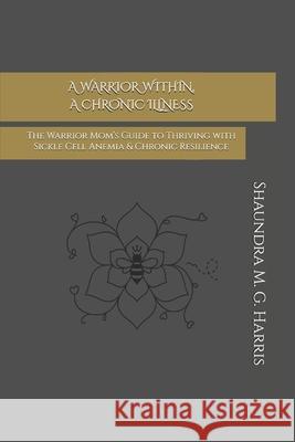 A Warrior Within, A Chronic Illness: The Warrior Mom's Guide to Thriving with Sickle Cell Anemia & Chronic Resilience Shaundra M. G. Harris 9781969446009 Shaun the Mom Publishing - książka