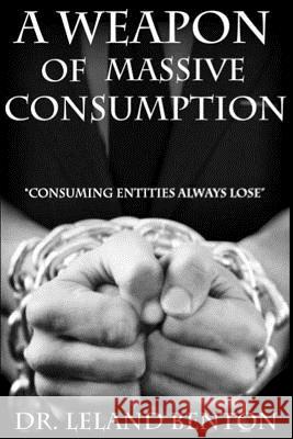 A Weapon of Massive Consumption: Consuming Entities Always Lose Dr Leland Benton 9781500712525 Createspace - książka