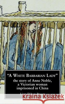 A White Barbarian Lady: The Story of Anne Noble, a Victorian Woman Imprisoned in China Liam D'Arcy-Brown   9780993189616 Brandram - książka