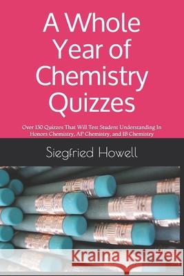 A Whole Year of Chemistry Quizzes: Over 130 Quizzes That Will Test Student Understanding In Honors Chemistry, AP Chemistry, and IB Chemistry Siegfried Howell 9781674106205 Independently Published - książka