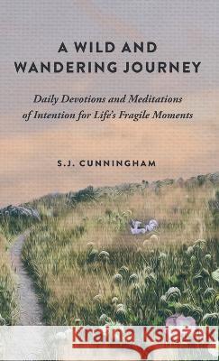 A Wild and Wandering Journey: Daily Devotions and Meditations of Intention for Life's Fragile Moments S J Cunningham   9781736813645 S.J. Cunningham - książka