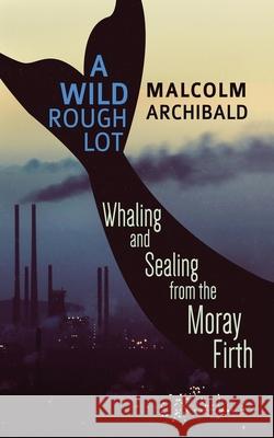A Wild Rough Lot: Whaling And Sealing From The Moray Firth Malcolm Archibald 9784867510087 Next Chapter - książka