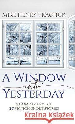 A Window Into Yesterday: A compilation of 27 fiction short stories Mike Henry Tkachuk 9780228869788 Tellwell Talent - książka