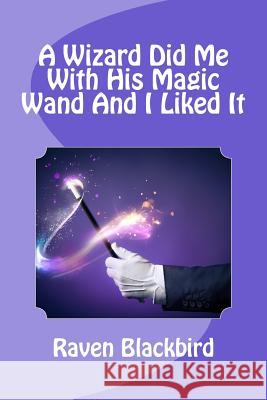 A Wizard Did Me With His Magic Wand And I Liked It Blackbird, Raven 9781502773685 Createspace - książka