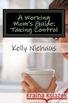 A Working Mom's Guide: Taking Control Kelly Niehaus 9781505589788 Createspace Independent Publishing Platform - książka
