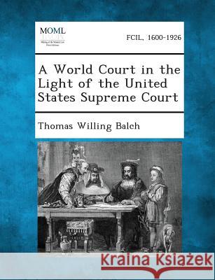 A World Court in the Light of the United States Supreme Court Thomas Willing Balch 9781287349327 Gale, Making of Modern Law - książka