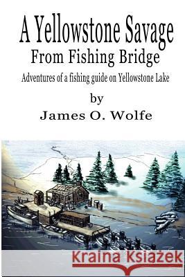 A Yellowstone Savage from Fishing Bridge: Adventures of a fishing guide on Yellowstone Lake Wolfe, James O. 9781410784261 Authorhouse - książka