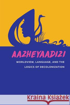 Aazheyaadizi: Worldview, Language, and the Logics of Decolonization Mark D. Freeland 9781611863802 Michigan State University Press - książka