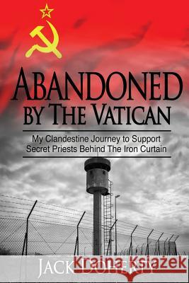 Abandoned by the Vatican: My Clandestine Journey to Support Secret Priests Behind the Iron Curtain Jack Doherty 9781537092409 Createspace Independent Publishing Platform - książka