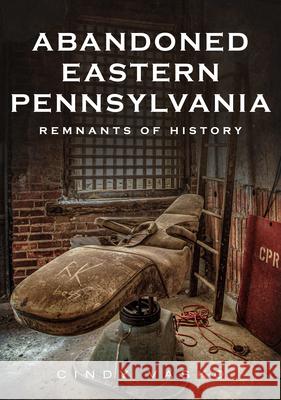 Abandoned Eastern Pennsylvania: Remnants of History Cindy Vasko 9781634993623 America Through Time - książka