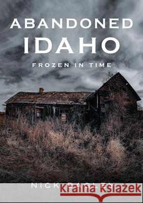 Abandoned Idaho: Frozen in Time Nick Bagley 9781634995009 America Through Time - książka