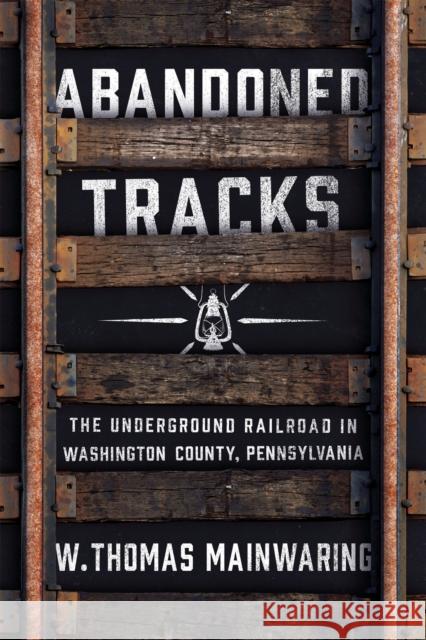 Abandoned Tracks: The Underground Railroad in Washington County, Pennsylvania W. Thomas Mainwaring 9780268103576 University of Notre Dame Press - książka