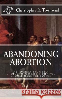 Abandoning Abortion: My Journey From Pro-Choice to Pro-Life and Why You Should Make the Switch Townsend, Christopher R. 9781530473151 Createspace Independent Publishing Platform - książka