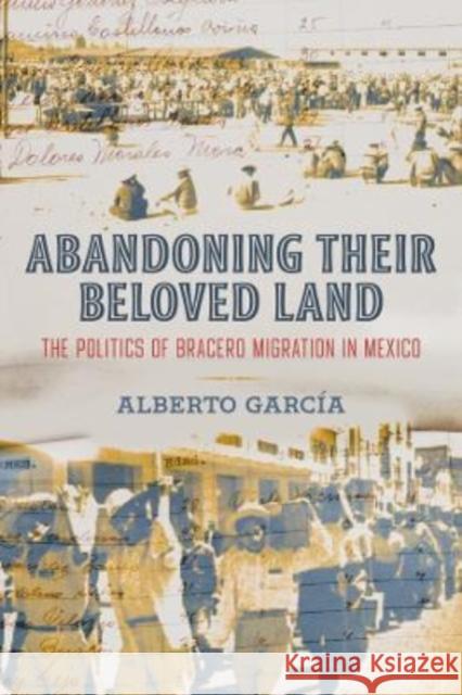 Abandoning Their Beloved Land: The Politics of Bracero Migration in Mexico Garc 9780520390225 University of California Press - książka