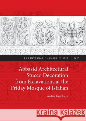 Abbasid Architectural Stucco Decoration from Excavations at the Friday Mosque of Isfahan Andrea Luigi Corsi 9781407363196 British Archaeological Reports (Oxford) Ltd - książka