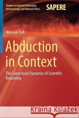 Abduction in Context: The Conjectural Dynamics of Scientific Reasoning Park, Woosuk 9783319840567 Springer - książka